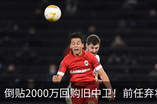 倒贴2000万回购旧中卫！前任弃将身价暴涨，利物浦被动补强引争议